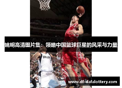 姚明高清图片集：领略中国篮球巨星的风采与力量