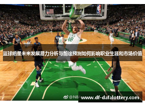 篮球明星未来发展潜力分析与前途预测如何影响职业生涯和市场价值