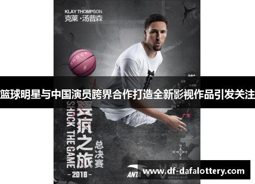 篮球明星与中国演员跨界合作打造全新影视作品引发关注